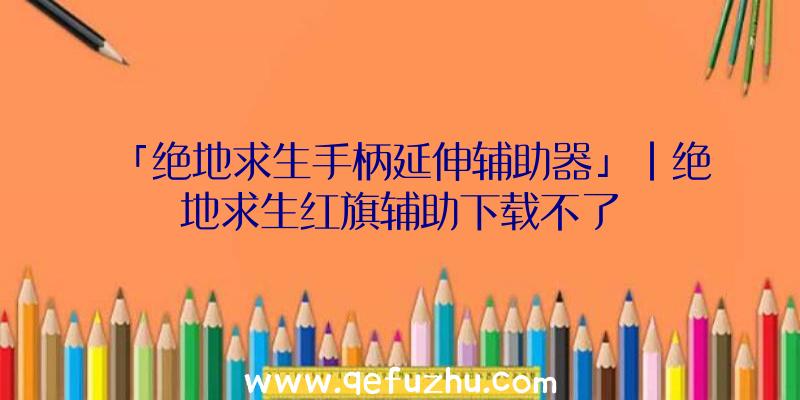 「绝地求生手柄延伸辅助器」|绝地求生红旗辅助下载不了